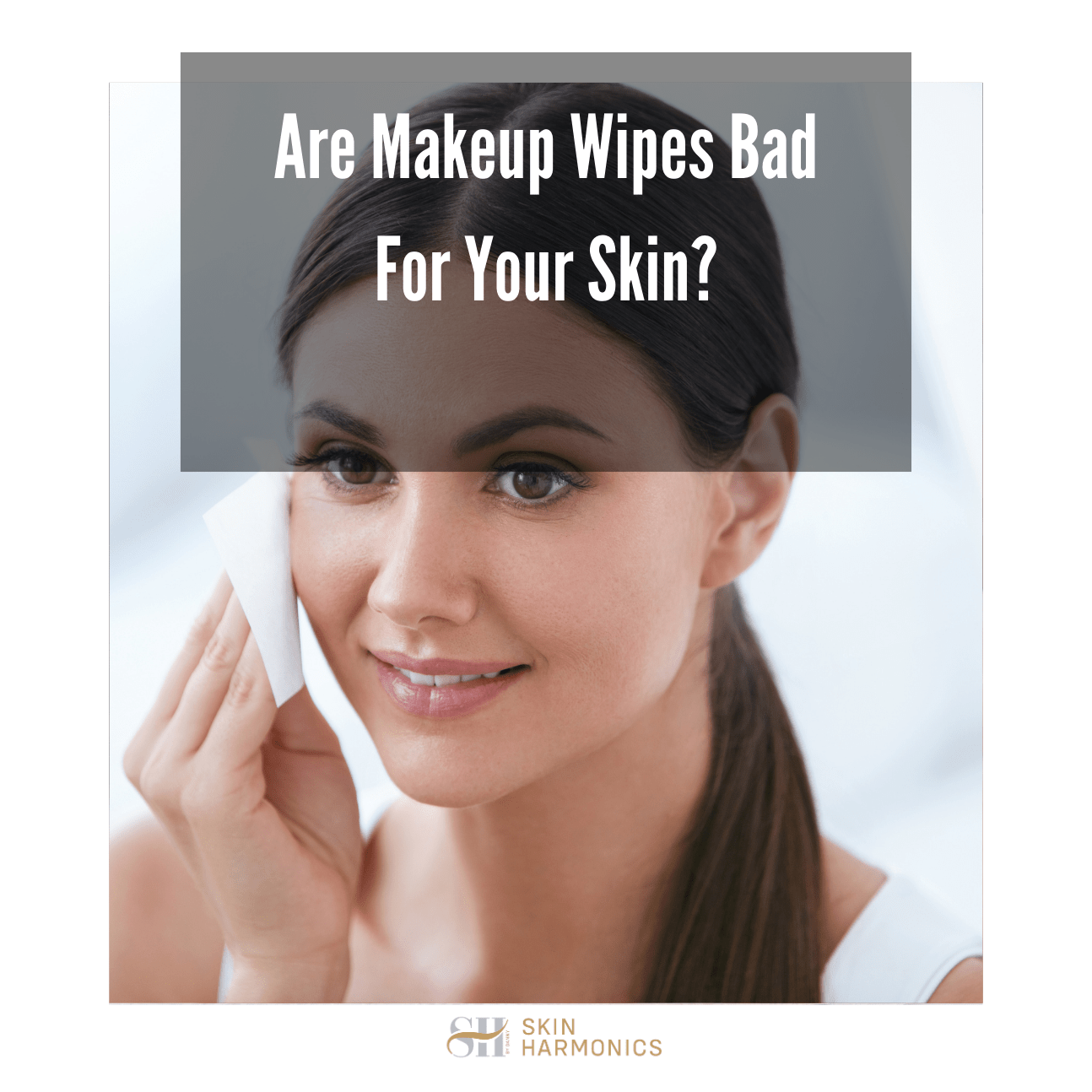 Are Makeup Wipes Bad For Your Skin?